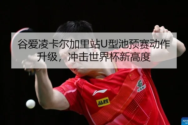 谷爱凌卡尔加里站U型池预赛动作升级，冲击世界杯新高度