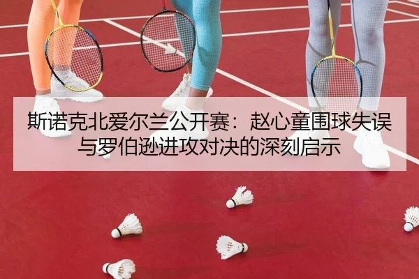 斯诺克北爱尔兰公开赛：赵心童围球失误与罗伯逊进攻对决的深刻启示